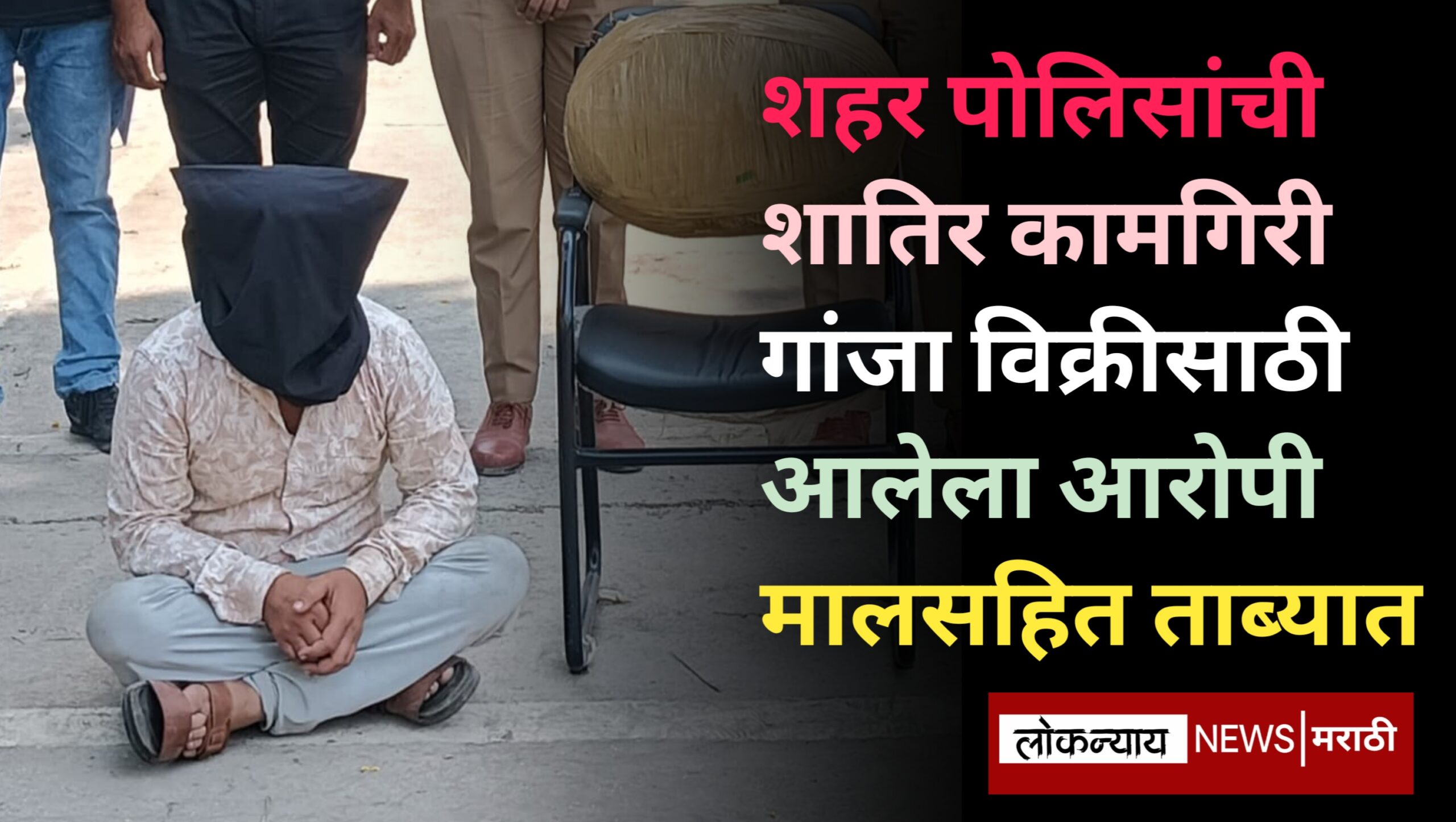 शहर पोलिसांची शातिर कामगिरी गांजा विक्रीसाठी आलेला आरोपी मालसहित ताब्यात