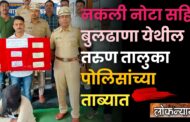 नकली नोटा सहित बुलढाणा येथील तरुण तालुका पोलिसांच्या ताब्यात