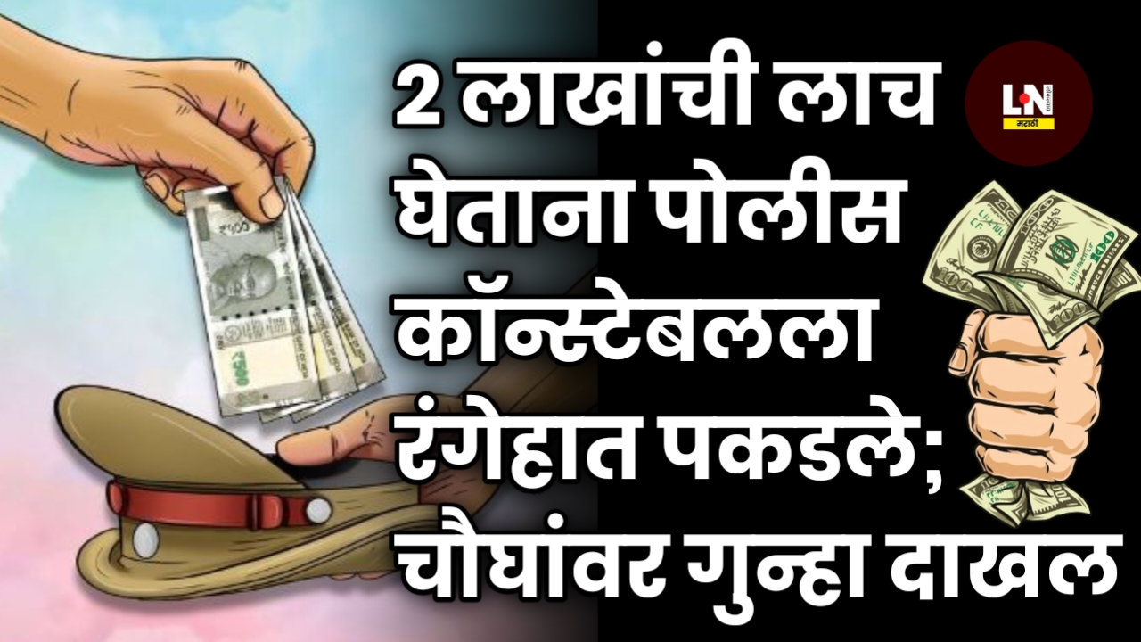 २ लाखांची लाच घेताना पोलीस कॉन्स्टेबलला रंगेहात पकडले; चौघांवर गुन्हा दाखल